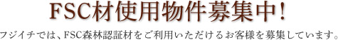 FSC材使用物件募集中！フジイチでは、FSC森林認証材をご利用いただけるお客様を募集しています。