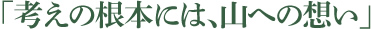 「考えの根本には、山への想い」