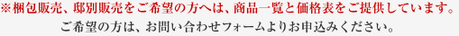 ※梱包販売、邸別販売をご希望の方へは、商品一覧と価格表をご提供しています。ご希望の方は、お問い合わせフォームよりお申込みください。
