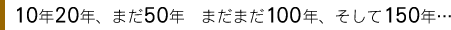 １０年２０年、まだ５０年、まだまだ１００年、そして１５０年