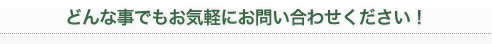 どんな事でもお気軽にお問い合わせください！